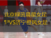 北京绿茵晨星女足VS济宁橙风女足